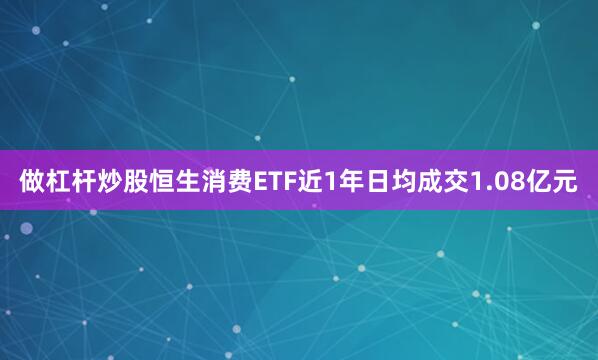做杠杆炒股恒生消费ETF近1年日均成交1.08亿元