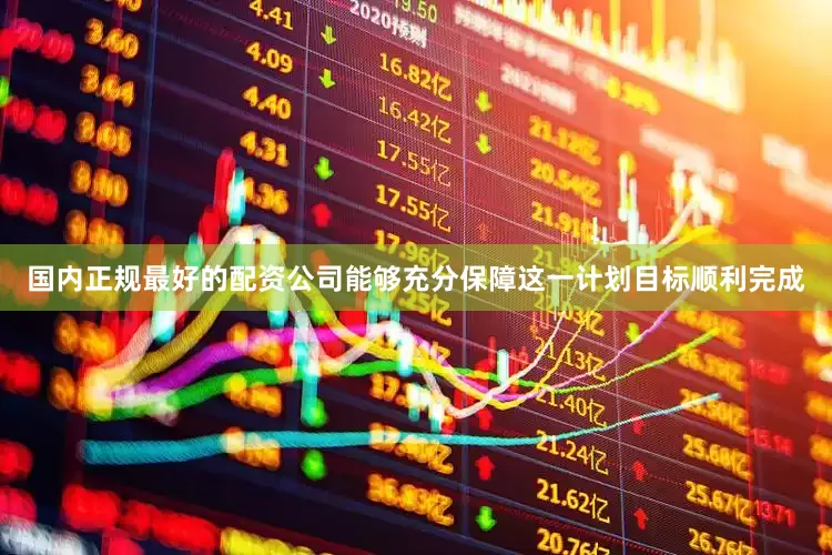 国内正规最好的配资公司能够充分保障这一计划目标顺利完成