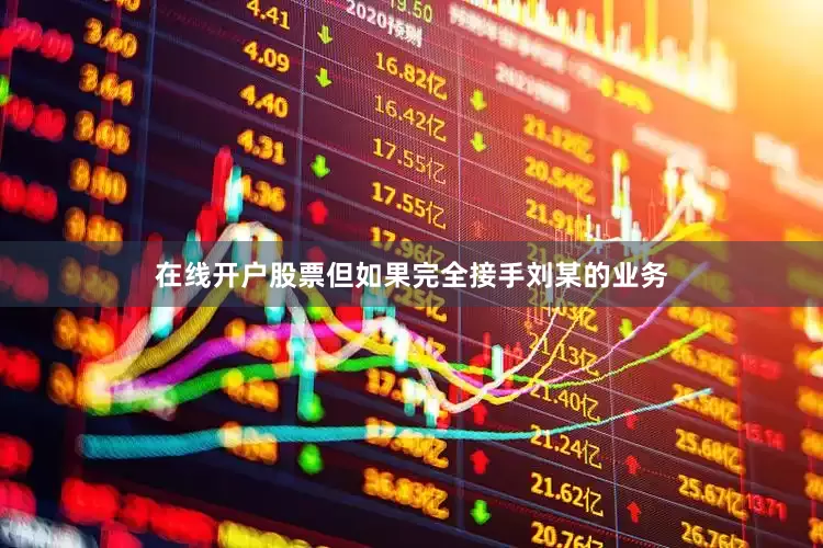 在线开户股票但如果完全接手刘某的业务