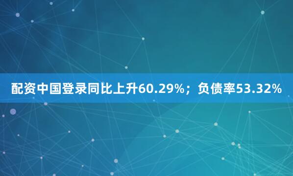 配资中国登录同比上升60.29%；负债率53.32%