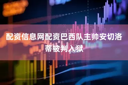 配资信息网配资巴西队主帅安切洛蒂被判入狱