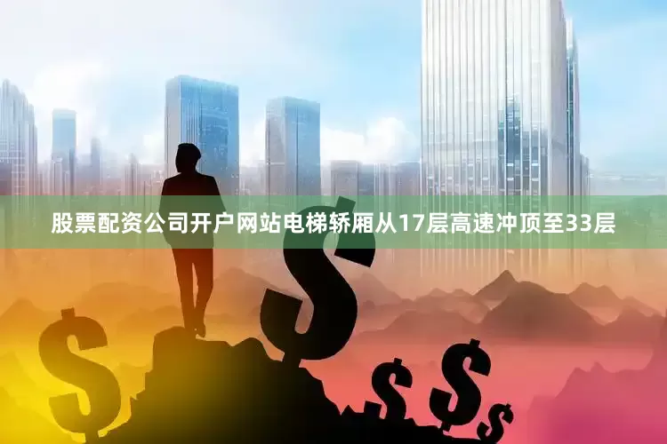 股票配资公司开户网站电梯轿厢从17层高速冲顶至33层