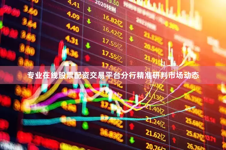 专业在线股票配资交易平台分行精准研判市场动态