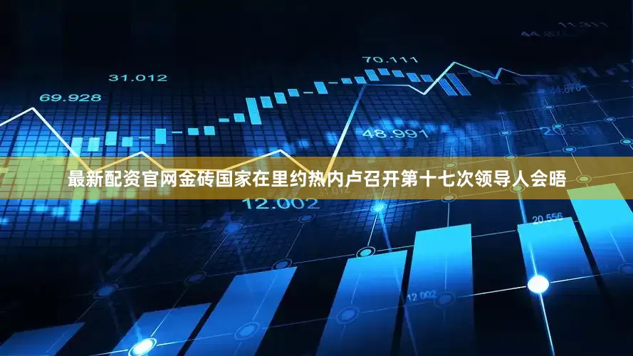 最新配资官网金砖国家在里约热内卢召开第十七次领导人会晤
