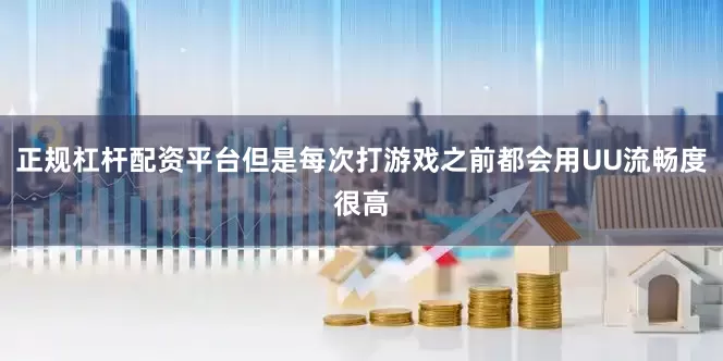 正规杠杆配资平台但是每次打游戏之前都会用UU流畅度很高