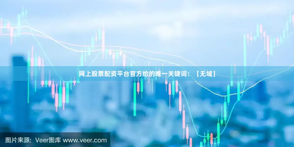 网上股票配资平台官方给的唯一关键词：【无域】